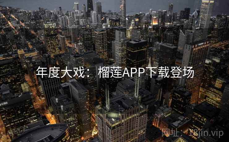 年度大戏：榴莲APP下载登场