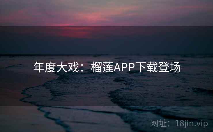 年度大戏：榴莲APP下载登场