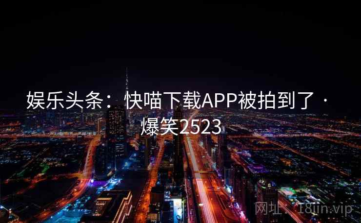娱乐头条：快喵下载APP被拍到了 · 爆笑2523