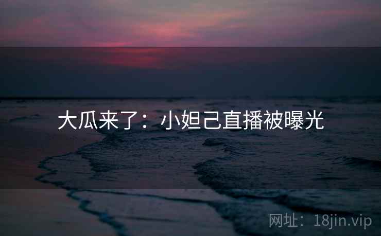 大瓜来了：小妲己直播被曝光