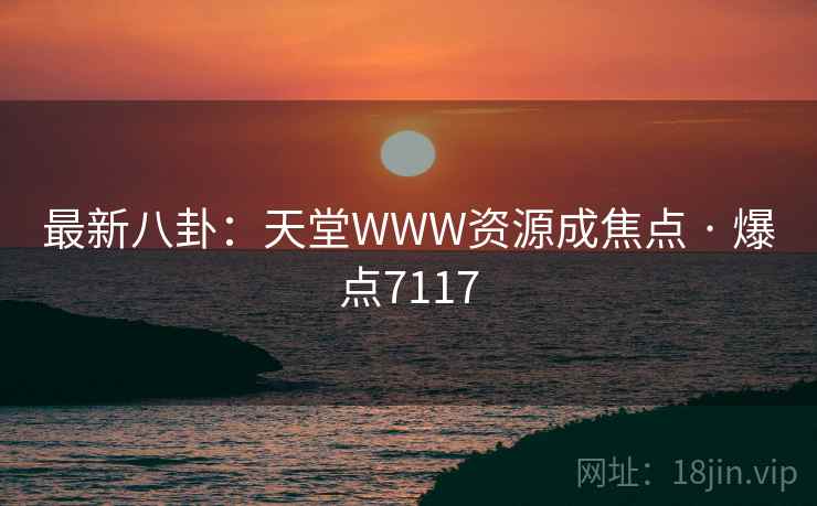 最新八卦：天堂WWW资源成焦点 · 爆点7117