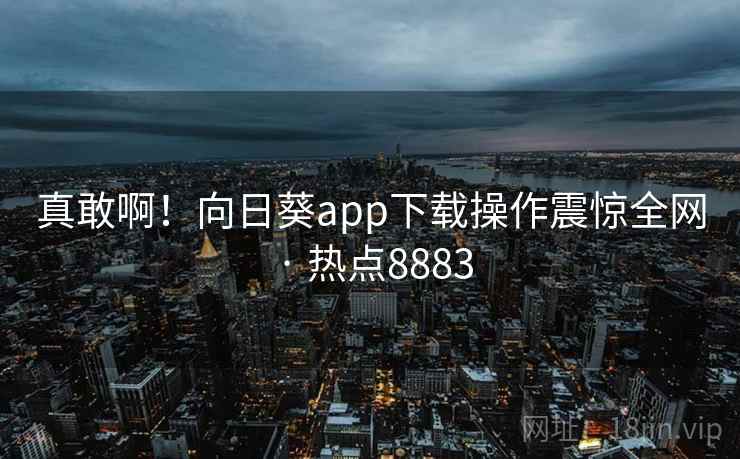真敢啊！向日葵app下载操作震惊全网 · 热点8883