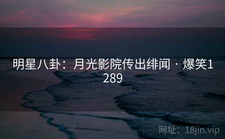 明星八卦：月光影院传出绯闻 · 爆笑1289