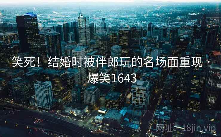 笑死！结婚时被伴郎玩的名场面重现 · 爆笑1643