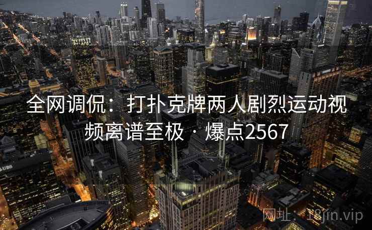全网调侃:打扑克牌两人剧烈运动视频离谱至极 · 爆点2567 全网调侃:打扑克牌两人剧烈运动视频离谱至极 · 爆点2567