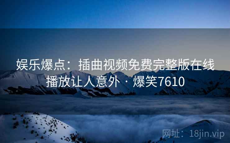 娱乐爆点：插曲视频免费完整版在线播放让人意外 · 爆笑7610