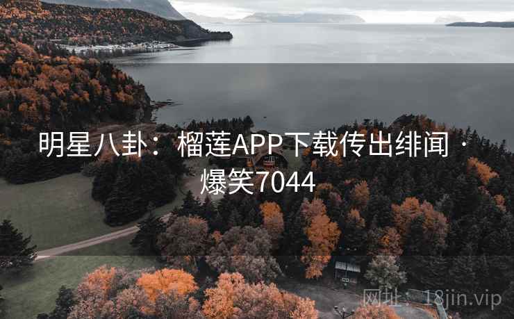明星八卦：榴莲APP下载传出绯闻 · 爆笑7044