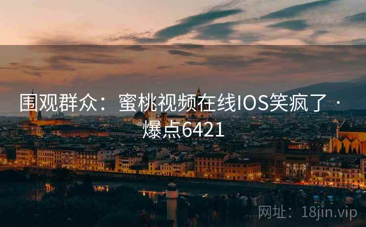围观群众：蜜桃视频在线IOS笑疯了 · 爆点6421