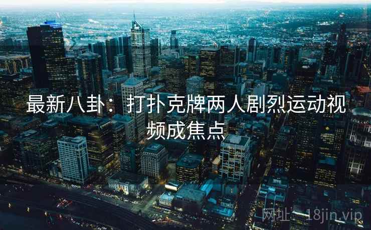 最新八卦：打扑克牌两人剧烈运动视频成焦点