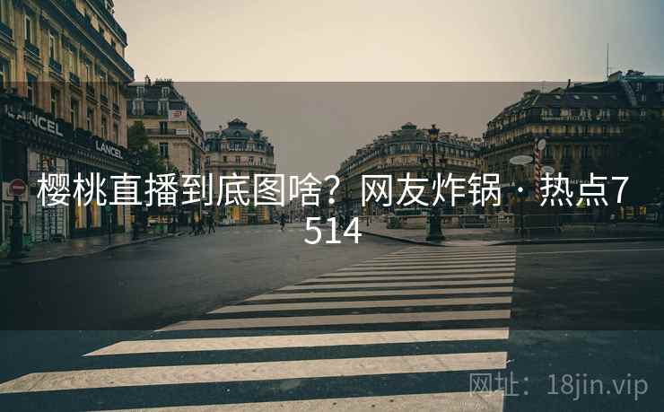 樱桃直播到底图啥？网友炸锅 · 热点7514