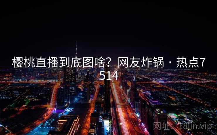 樱桃直播到底图啥？网友炸锅 · 热点7514