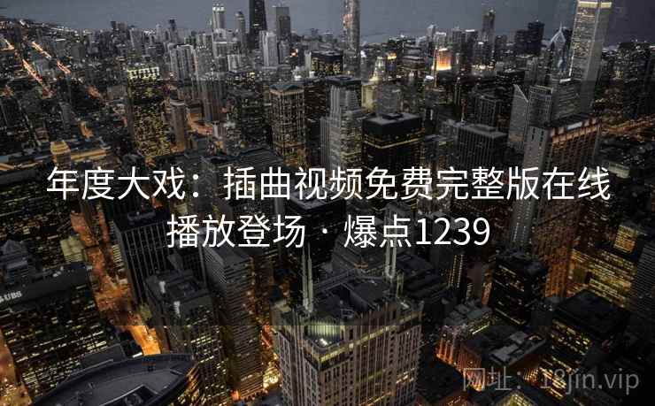 年度大戏：插曲视频免费完整版在线播放登场 · 爆点1239