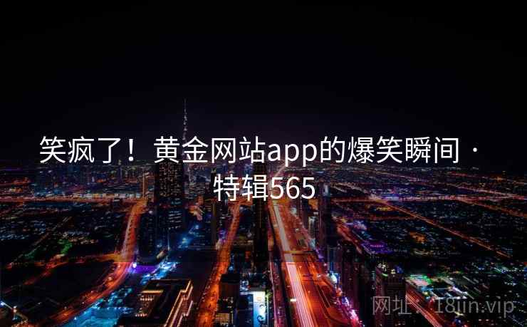 笑疯了！黄金网站app的爆笑瞬间 · 特辑565