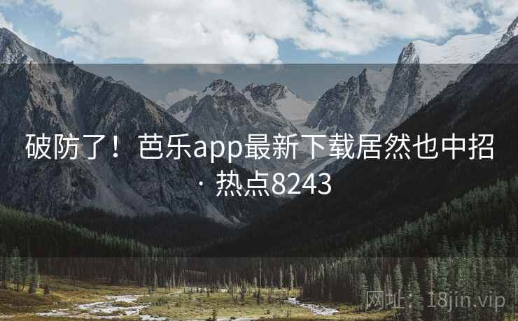 破防了！芭乐app最新下载居然也中招 · 热点8243
