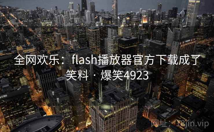 全网欢乐：flash播放器官方下载成了笑料 · 爆笑4923