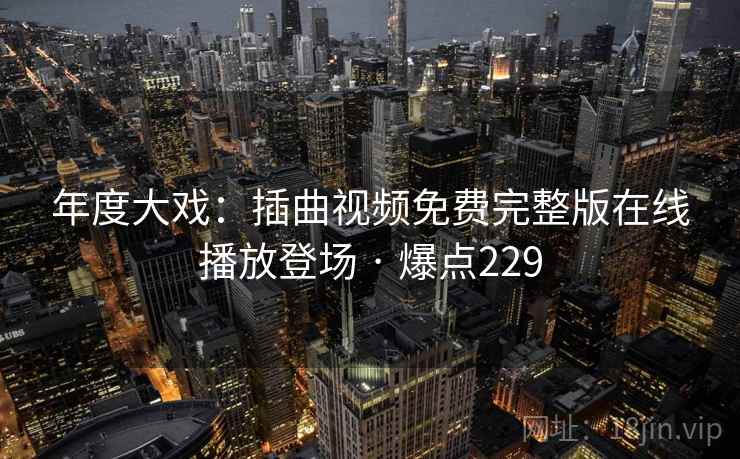 年度大戏：插曲视频免费完整版在线播放登场 · 爆点229