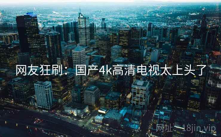 网友狂刷：国产4k高清电视太上头了