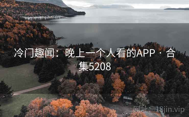 冷门趣闻：晚上一个人看的APP · 合集5208