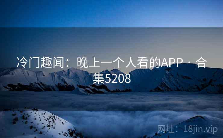 冷门趣闻：晚上一个人看的APP · 合集5208