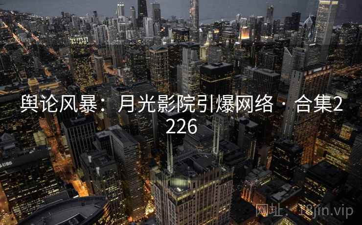 舆论风暴：月光影院引爆网络 · 合集2226