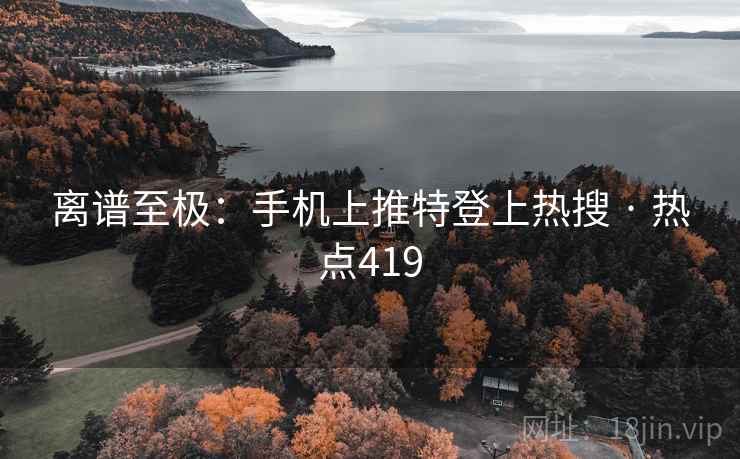 离谱至极：手机上推特登上热搜 · 热点419