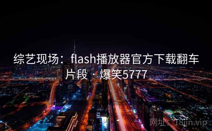 综艺现场：flash播放器官方下载翻车片段 · 爆笑5777