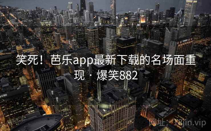 笑死！芭乐app最新下载的名场面重现 · 爆笑882