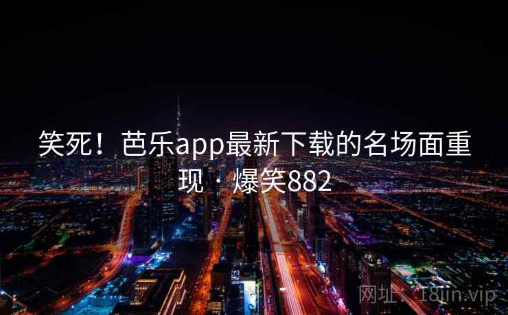 笑死!芭乐app最新下载的名场面重现 · 爆笑882 笑死!芭乐app最新下载的名场面重现 · 爆笑882