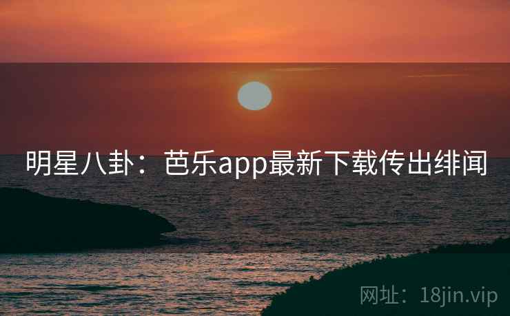 明星八卦:芭乐app最新下载传出绯闻 明星八卦:芭乐app最新下载传出绯闻