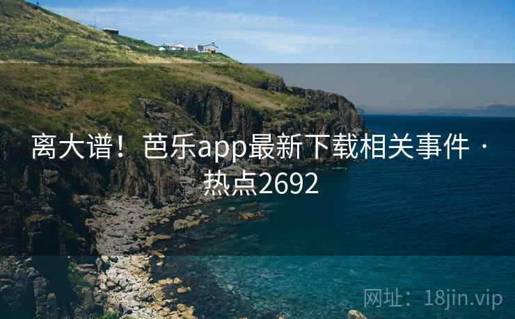离大谱!芭乐app最新下载相关事件 · 热点2692 离大谱!芭乐app最新下载相关事件 · 热点2692
