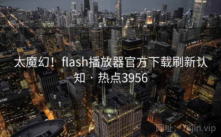 太魔幻！flash播放器官方下载刷新认知 · 热点3956
