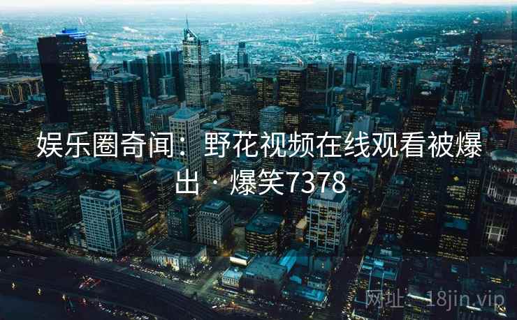 娱乐圈奇闻:野花视频在线观看被爆出 · 爆笑7378 娱乐圈奇闻:野花视频在线观看被爆出 · 爆笑7378