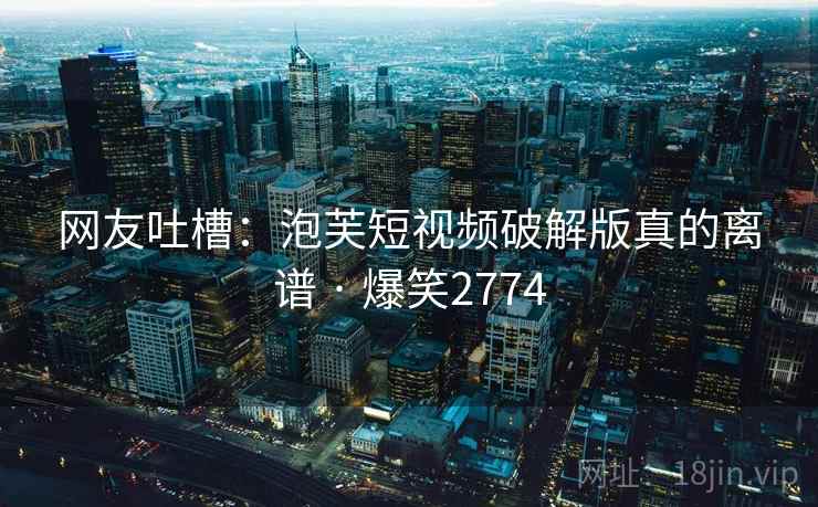 网友吐槽：泡芙短视频破解版真的离谱 · 爆笑2774