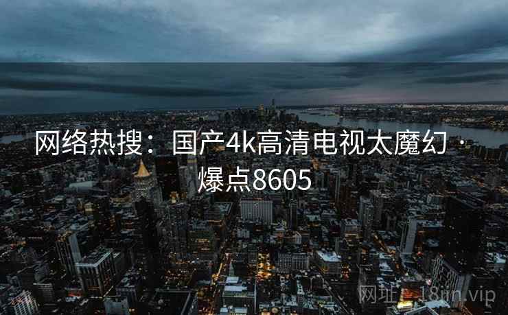 网络热搜：国产4k高清电视太魔幻 · 爆点8605