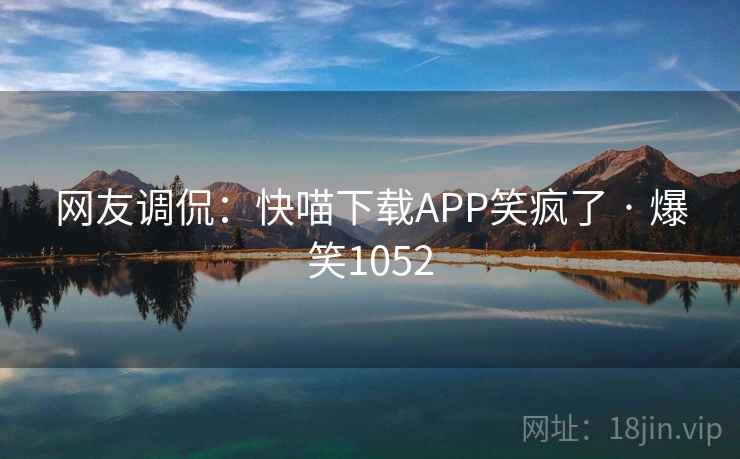 网友调侃：快喵下载APP笑疯了 · 爆笑1052