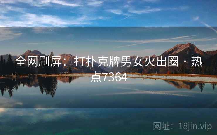 全网刷屏：打扑克牌男女火出圈 · 热点7364