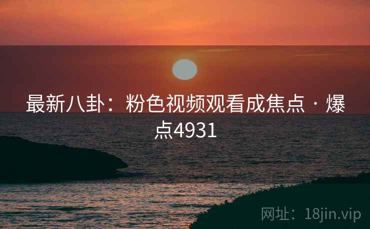 最新八卦：粉色视频观看成焦点 · 爆点4931
