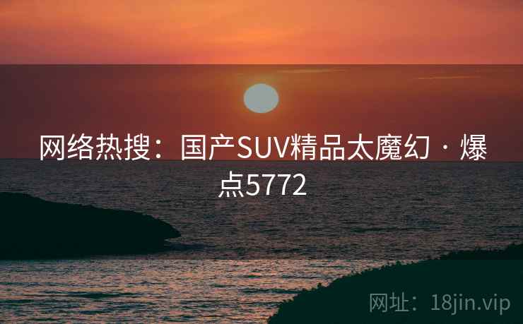 网络热搜：国产SUV精品太魔幻 · 爆点5772