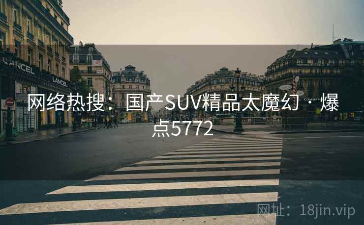 网络热搜：国产SUV精品太魔幻 · 爆点5772